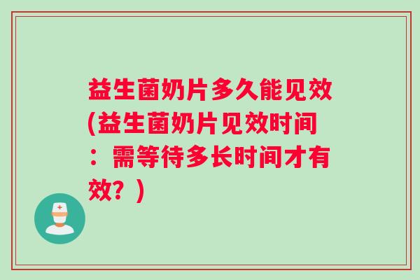 益生菌奶片多久能见效(益生菌奶片见效时间：需等待多长时间才有效？)