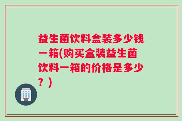 益生菌饮料盒装多少钱一箱(购买盒装益生菌饮料一箱的价格是多少？)