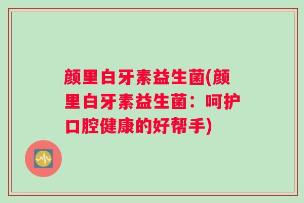 颜里白牙素益生菌(颜里白牙素益生菌：呵护口腔健康的好帮手)