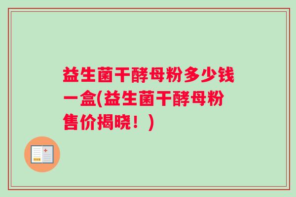 益生菌干酵母粉多少钱一盒(益生菌干酵母粉售价揭晓！)