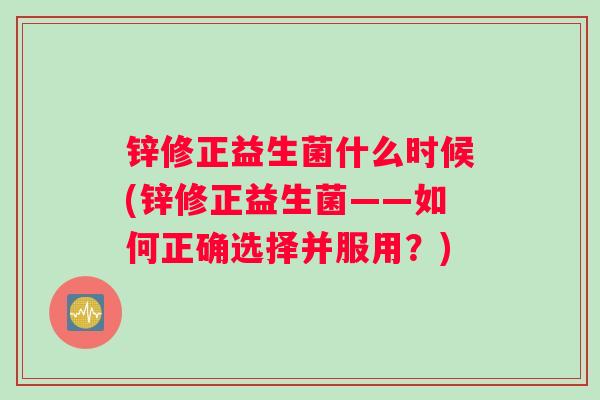 锌修正益生菌什么时候(锌修正益生菌——如何正确选择并服用？)
