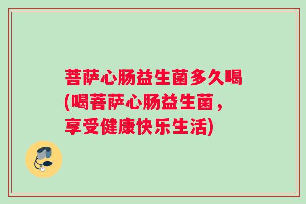 菩萨心肠益生菌多久喝(喝菩萨心肠益生菌，享受健康快乐生活)