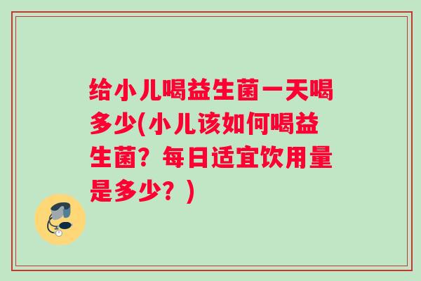 给小儿喝益生菌一天喝多少(小儿该如何喝益生菌？每日适宜饮用量是多少？)