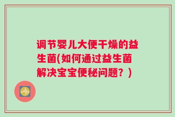 调节婴儿大便干燥的益生菌(如何通过益生菌解决宝宝便秘问题？)