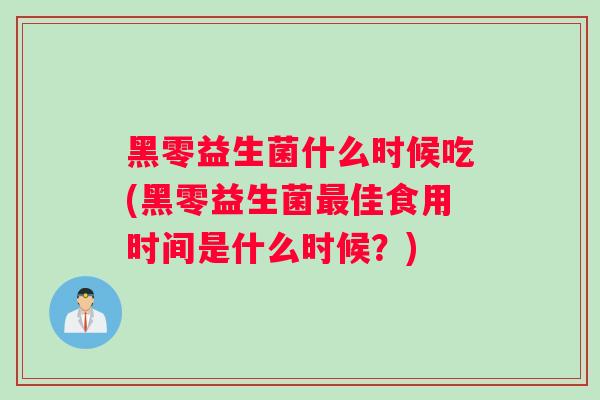 黑零益生菌什么时候吃(黑零益生菌最佳食用时间是什么时候？)