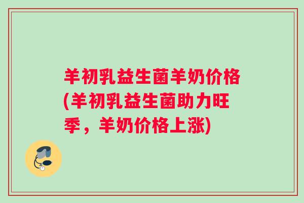羊初乳益生菌羊奶价格(羊初乳益生菌助力旺季，羊奶价格上涨)