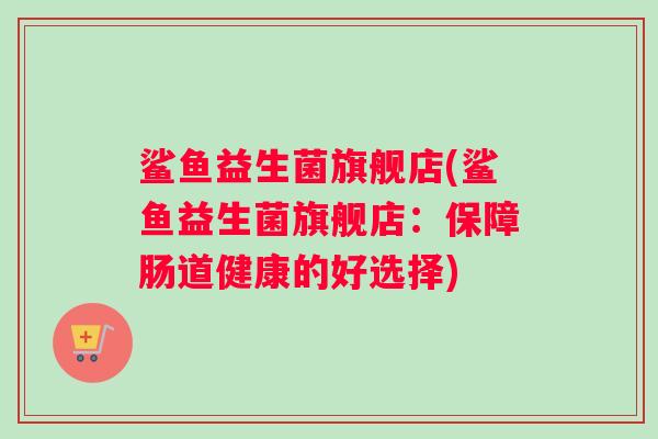 鲨鱼益生菌旗舰店(鲨鱼益生菌旗舰店：保障肠道健康的好选择)