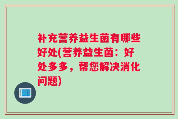 补充营养益生菌有哪些好处(营养益生菌：好处多多，帮您解决消化问题)