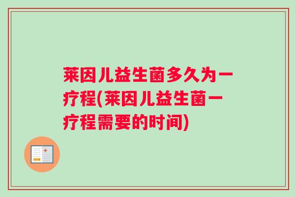 莱因儿益生菌多久为一疗程(莱因儿益生菌一疗程需要的时间)