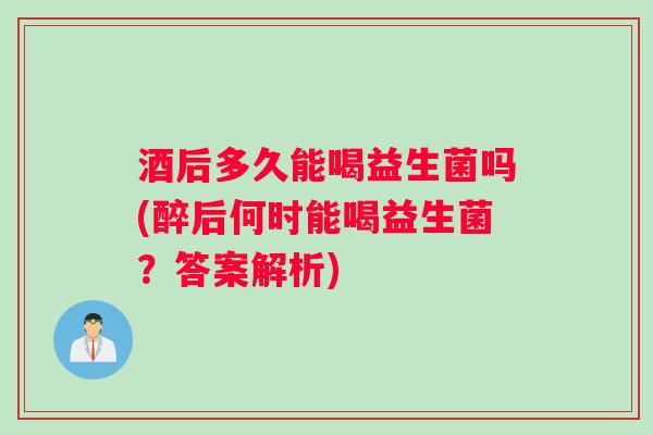 酒后多久能喝益生菌吗(醉后何时能喝益生菌？答案解析)