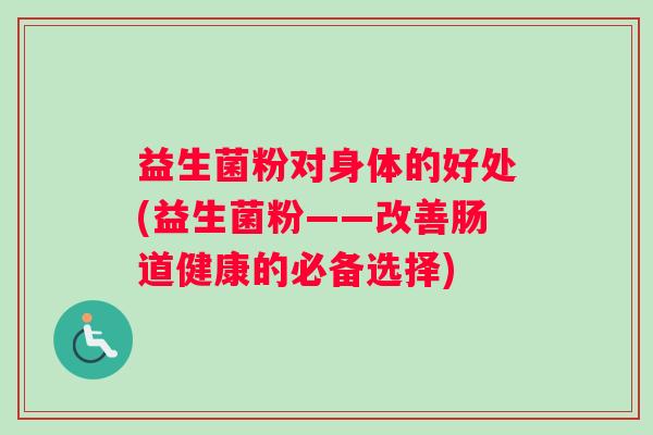 益生菌粉对身体的好处(益生菌粉——改善肠道健康的必备选择)