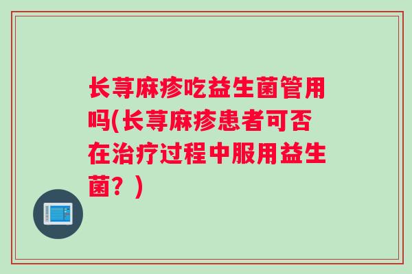 长荨麻疹吃益生菌管用吗(长荨麻疹患者可否在治疗过程中服用益生菌？)