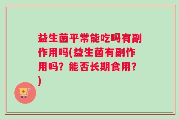 益生菌平常能吃吗有副作用吗(益生菌有副作用吗？能否长期食用？)