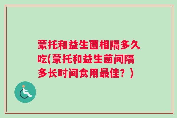 蒙托和益生菌相隔多久吃(蒙托和益生菌间隔多长时间食用佳？)