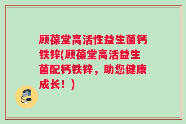 顾葆堂高活性益生菌钙铁锌(顾葆堂高活益生菌配钙铁锌，助您健康成长！)