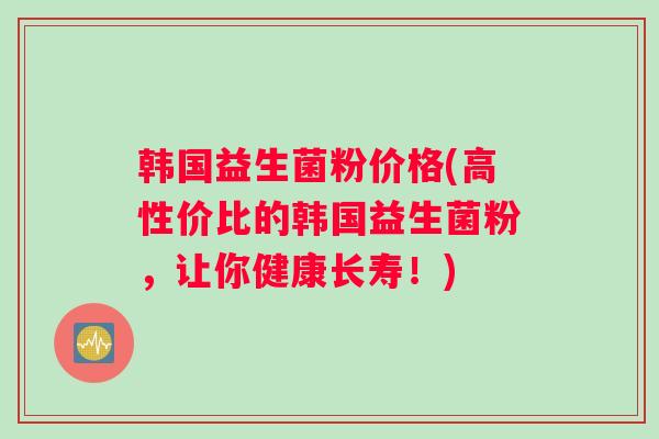 韩国益生菌粉价格(高性价比的韩国益生菌粉，让你健康长寿！)