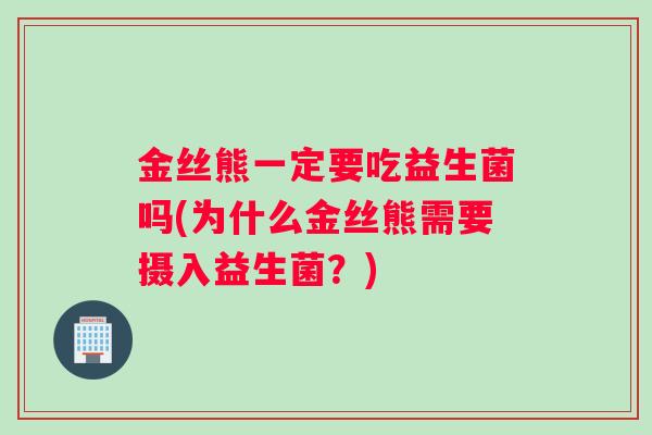 金丝熊一定要吃益生菌吗(为什么金丝熊需要摄入益生菌？)