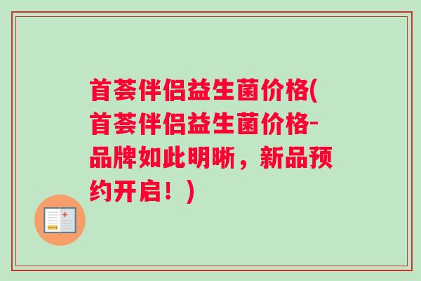 首荟伴侣益生菌价格(首荟伴侣益生菌价格-品牌如此明晰，新品预约开启！)