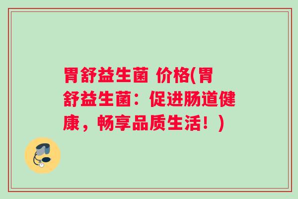 胃舒益生菌 价格(胃舒益生菌：促进肠道健康，畅享品质生活！)