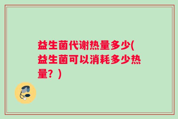 益生菌代谢热量多少(益生菌可以消耗多少热量？)