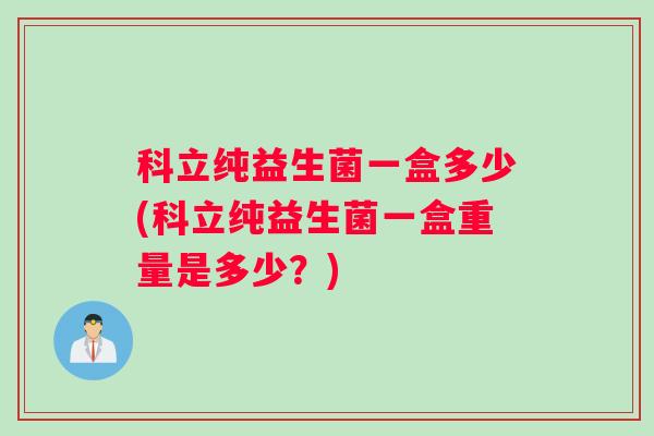 科立纯益生菌一盒多少(科立纯益生菌一盒重量是多少？)