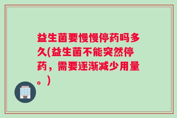 益生菌要慢慢停药吗多久(益生菌不能突然停药，需要逐渐减少用量。)