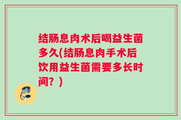 结肠息肉术后喝益生菌多久(结肠息肉手术后饮用益生菌需要多长时间？)