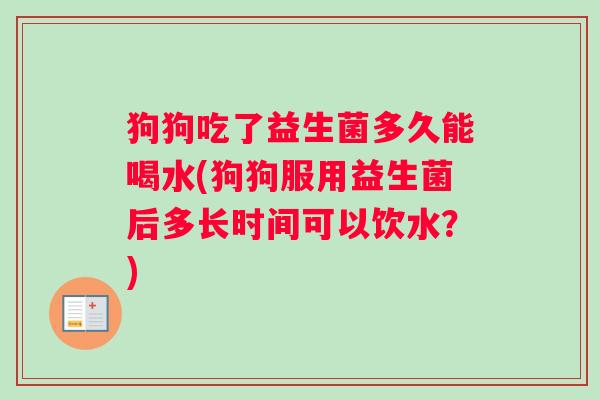 狗狗吃了益生菌多久能喝水(狗狗服用益生菌后多长时间可以饮水？)