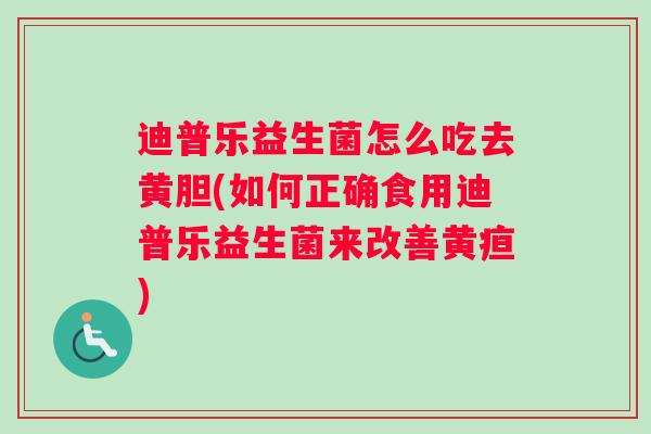 迪普乐益生菌怎么吃去黄胆(如何正确食用迪普乐益生菌来改善黄疸)