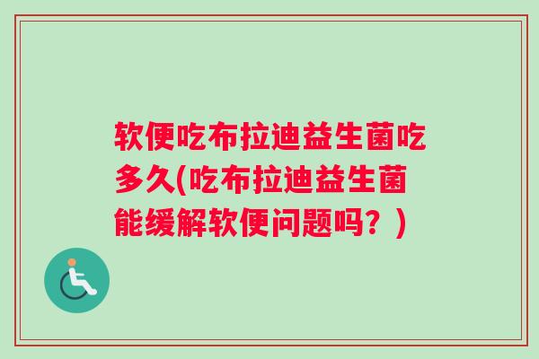 软便吃布拉迪益生菌吃多久(吃布拉迪益生菌能缓解软便问题吗？)