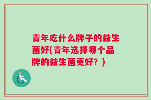 青年吃什么牌子的益生菌好(青年选择哪个品牌的益生菌更好？)