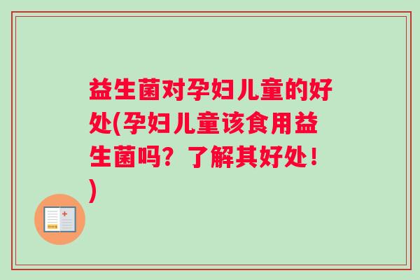益生菌对孕妇儿童的好处(孕妇儿童该食用益生菌吗？了解其好处！)