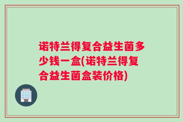 诺特兰得复合益生菌多少钱一盒(诺特兰得复合益生菌盒装价格)