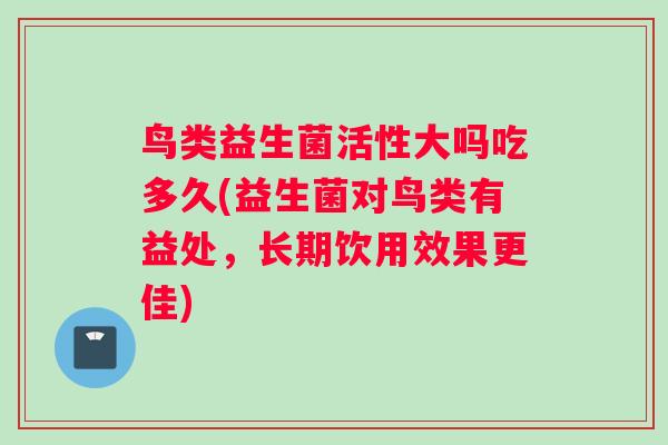 鸟类益生菌活性大吗吃多久(益生菌对鸟类有益处，长期饮用效果更佳)