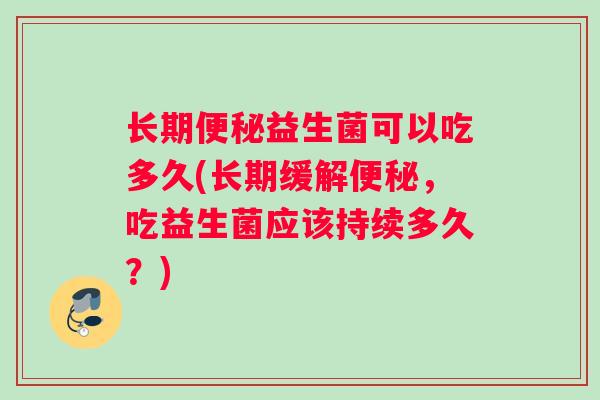 长期便秘益生菌可以吃多久(长期缓解便秘，吃益生菌应该持续多久？)