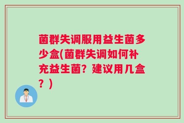 菌群失调服用益生菌多少盒(菌群失调如何补充益生菌？建议用几盒？)