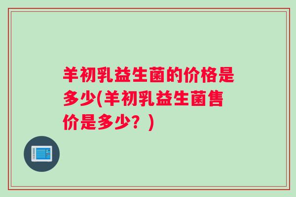 羊初乳益生菌的价格是多少(羊初乳益生菌售价是多少？)