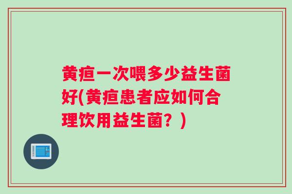 黄疸一次喂多少益生菌好(黄疸患者应如何合理饮用益生菌？)