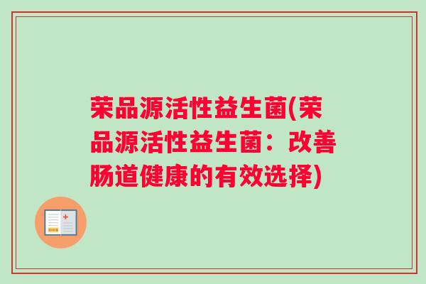荣品源活性益生菌(荣品源活性益生菌：改善肠道健康的有效选择)
