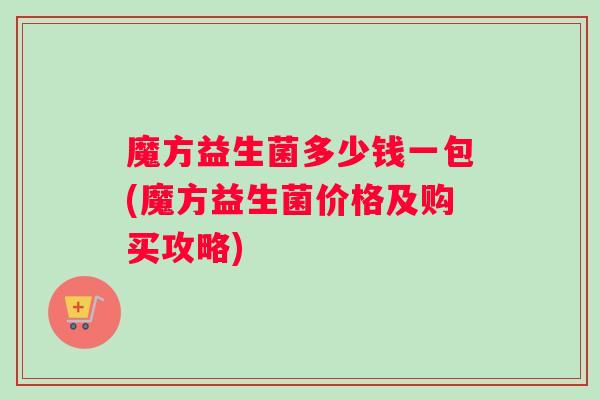 魔方益生菌多少钱一包(魔方益生菌价格及购买攻略)