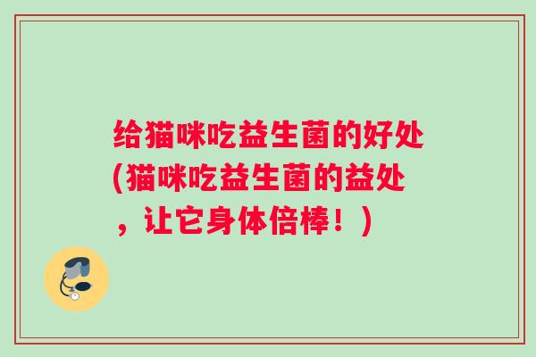 给猫咪吃益生菌的好处(猫咪吃益生菌的益处，让它身体倍棒！)