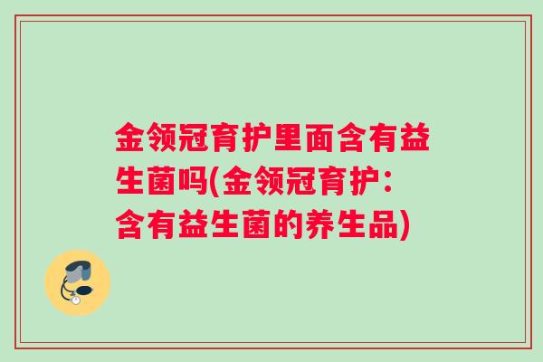 金领冠育护里面含有益生菌吗(金领冠育护：含有益生菌的养生品)