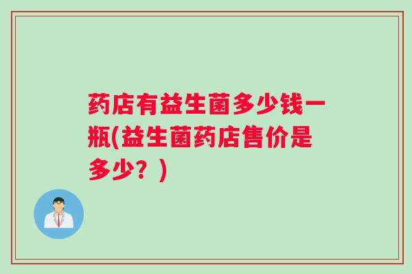药店有益生菌多少钱一瓶(益生菌药店售价是多少？)