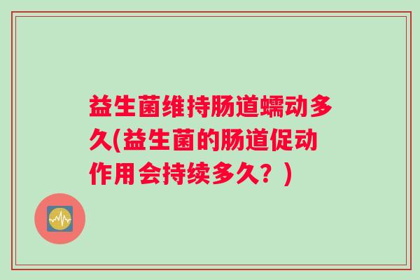 益生菌维持肠道蠕动多久(益生菌的肠道促动作用会持续多久？)
