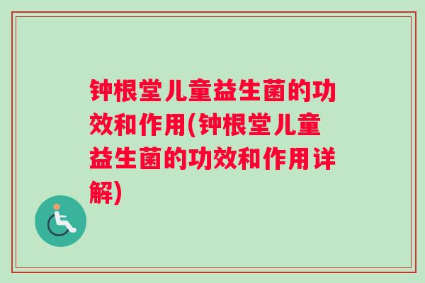 钟根堂儿童益生菌的功效和作用(钟根堂儿童益生菌的功效和作用详解)