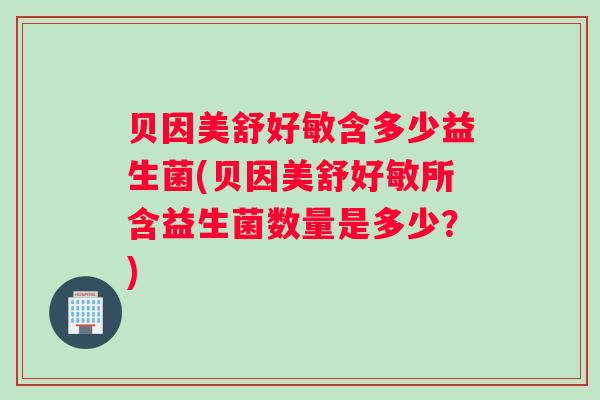 贝因美舒好敏含多少益生菌(贝因美舒好敏所含益生菌数量是多少？)