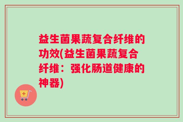 益生菌果蔬复合纤维的功效(益生菌果蔬复合纤维：强化肠道健康的神器)
