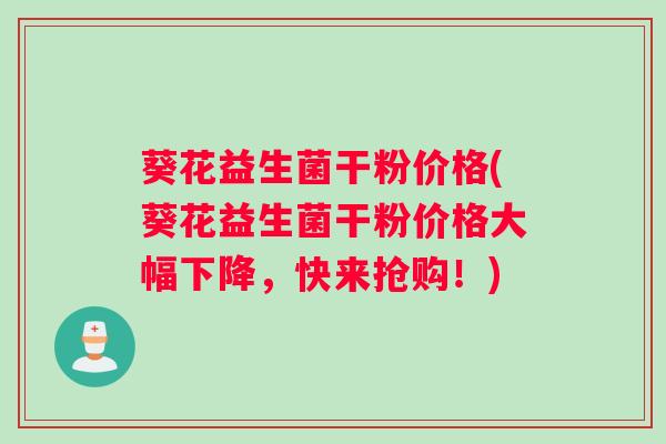 葵花益生菌干粉价格(葵花益生菌干粉价格大幅下降，快来抢购！)