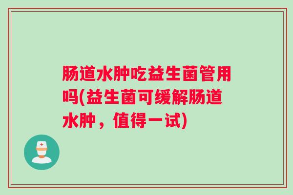 肠道水肿吃益生菌管用吗(益生菌可缓解肠道水肿，值得一试)