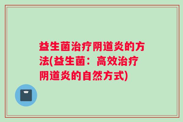 益生菌治疗阴道炎的方法(益生菌：高效治疗阴道炎的自然方式)